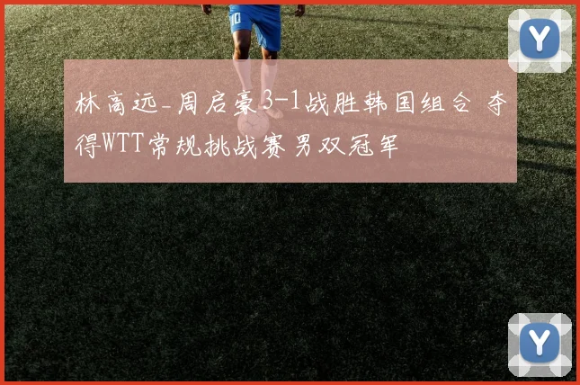 林高远_周启豪3-1战胜韩国组合 夺得WTT常规挑战赛男双冠军