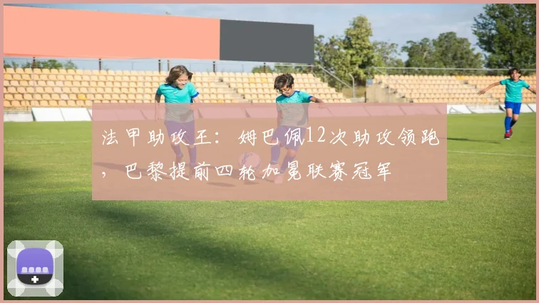 法甲助攻王：姆巴佩12次助攻领跑，巴黎提前四轮加冕联赛冠军