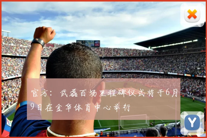 官方：武磊百场里程碑仪式将于6月9日在金华体育中心举行