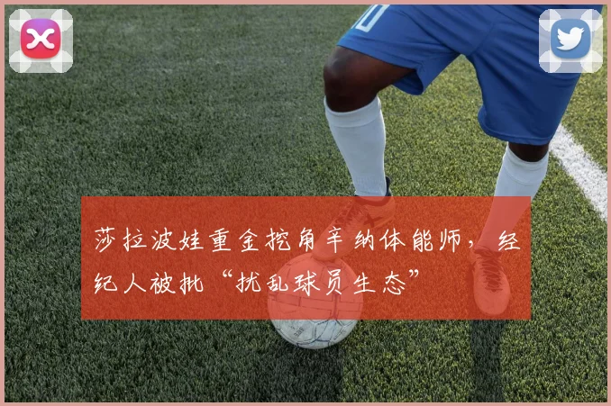 莎拉波娃重金挖角辛纳体能师，经纪人被批“扰乱球员生态”