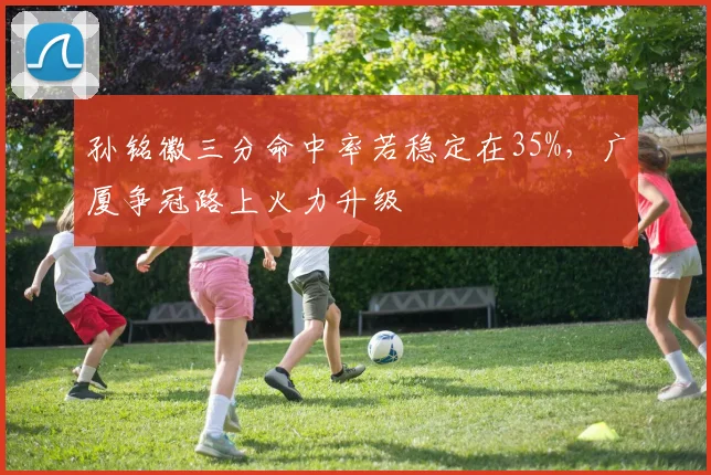 孙铭徽三分命中率若稳定在35%，广厦争冠路上火力升级