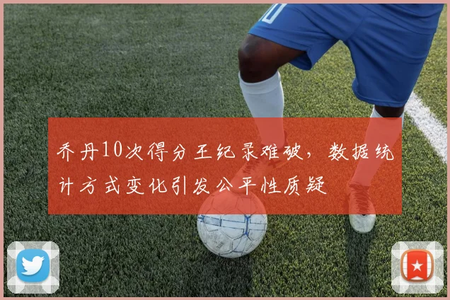 乔丹10次得分王纪录难破，数据统计方式变化引发公平性质疑